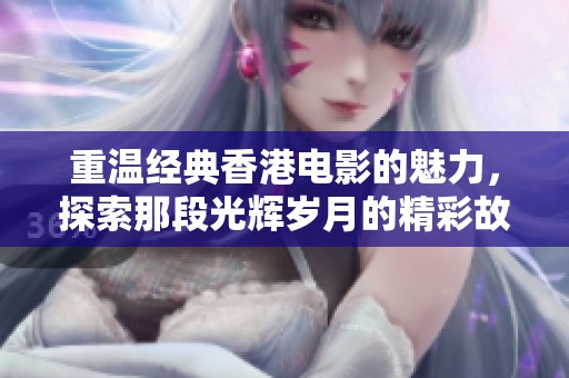 重温经典香港电影的魅力，探索那段光辉岁月的精彩故事