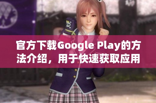 官方下载Google Play的方法介绍，用于快速获取应用的完整指南