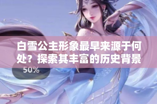 白雪公主形象最早来源于何处？探索其丰富的历史背景和文化影响力。