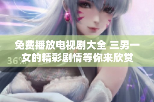 免费播放电视剧大全 三男一女的精彩剧情等你来欣赏