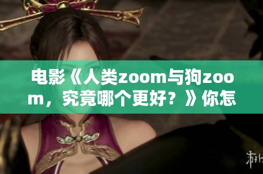电影《人类zoom与狗zoom，究竟哪个更好？》你怎么看？