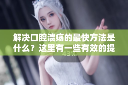解决口腔溃疡的最快方法是什么？这里有一些有效的提示和建议。