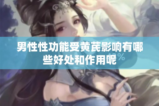 男性性功能受黄芪影响有哪些好处和作用呢