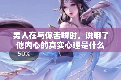 男人在与你舌吻时，说明了他内心的真实心理是什么