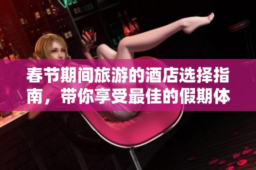 春节期间旅游的酒店选择指南，带你享受最佳的假期体验