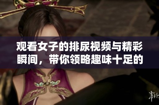 观看女子的排尿视频与精彩瞬间，带你领略趣味十足的生活场景