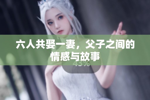 六人共娶一妻，父子之间的情感与故事