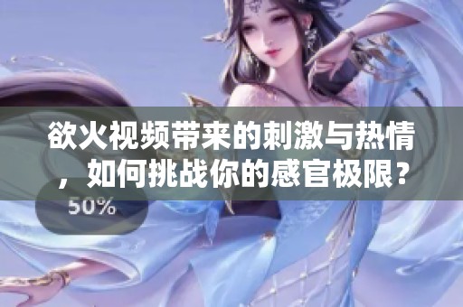 欲火视频带来的刺激与热情，如何挑战你的感官极限？