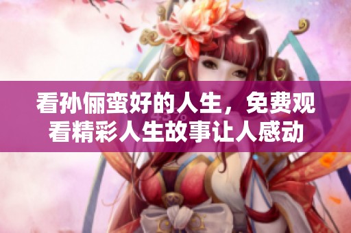看孙俪蛮好的人生，免费观看精彩人生故事让人感动