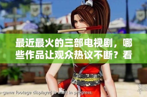 最近最火的三部电视剧，哪些作品让观众热议不断？看看你追了哪些剧！
