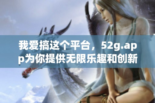 我爱搞这个平台，52g.app为你提供无限乐趣和创新体验