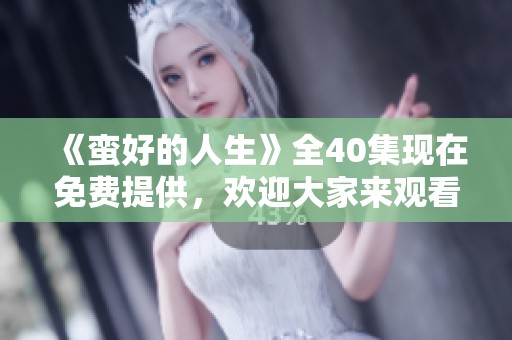 《蛮好的人生》全40集现在免费提供，欢迎大家来观看精彩内容！