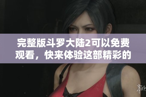 完整版斗罗大陆2可以免费观看，快来体验这部精彩的热血动漫吧！
