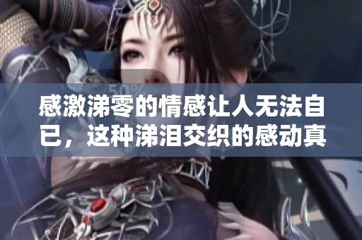 感激涕零的情感让人无法自已，这种涕泪交织的感动真是难以言表
