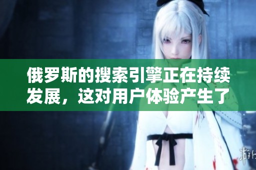 俄罗斯的搜索引擎正在持续发展，这对用户体验产生了重要影响