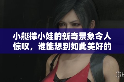 小艇撑小娃的新奇景象令人惊叹，谁能想到如此美好的画面出现了呢