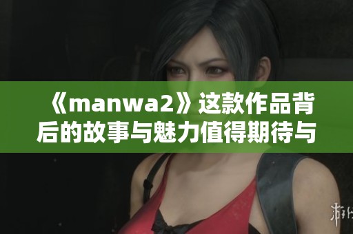 《manwa2》这款作品背后的故事与魅力值得期待与探索