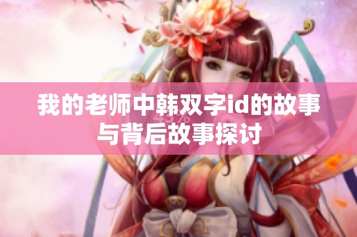 我的老师中韩双字id的故事与背后故事探讨