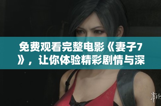 免费观看完整电影《妻子7》，让你体验精彩剧情与深刻情感