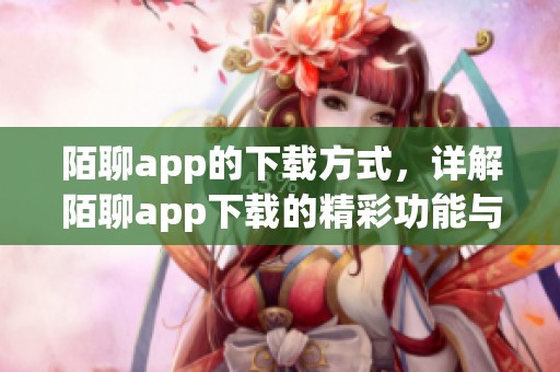 陌聊app的下载方式，详解陌聊app下载的精彩功能与使用体验