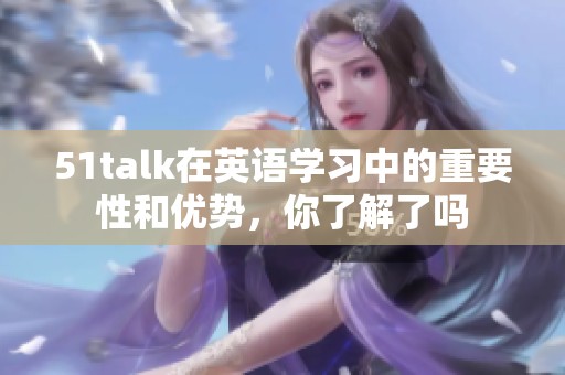 51talk在英语学习中的重要性和优势，你了解了吗