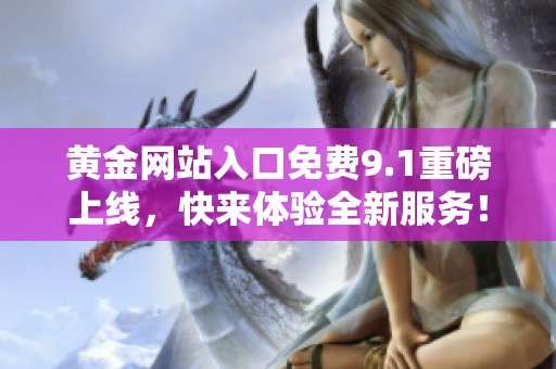 黄金网站入口免费9.1重磅上线，快来体验全新服务！
