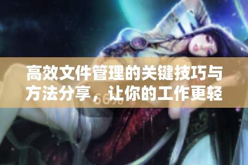 高效文件管理的关键技巧与方法分享，让你的工作更轻松有序