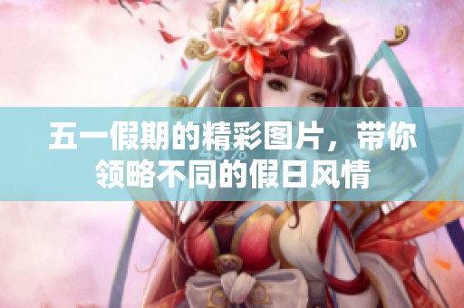 五一假期的精彩图片，带你领略不同的假日风情