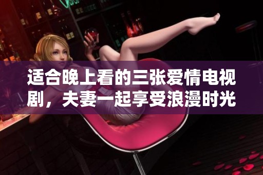 适合晚上看的三张爱情电视剧，夫妻一起享受浪漫时光的最佳选择
