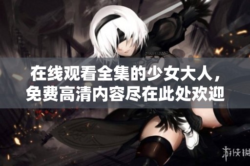 在线观看全集的少女大人，免费高清内容尽在此处欢迎观看！