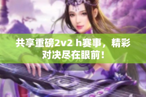 共享重磅2v2 h赛事，精彩对决尽在眼前！