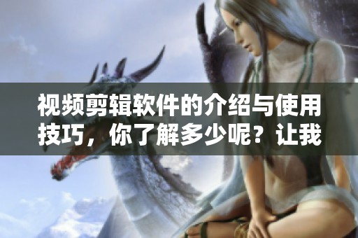 视频剪辑软件的介绍与使用技巧，你了解多少呢？让我们一起探索吧！