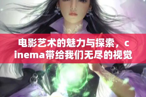 电影艺术的魅力与探索，cinema带给我们无尽的视觉享受