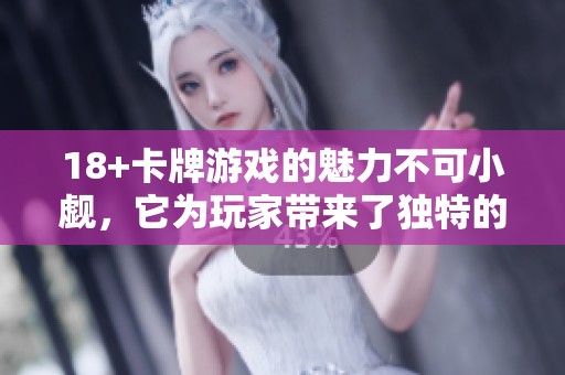 18+卡牌游戏的魅力不可小觑，它为玩家带来了独特的体验