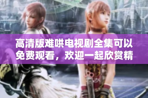 高清版难哄电视剧全集可以免费观看，欢迎一起欣赏精彩剧情！