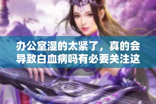 办公室湿的太紧了，真的会导致白血病吗有必要关注这个问题