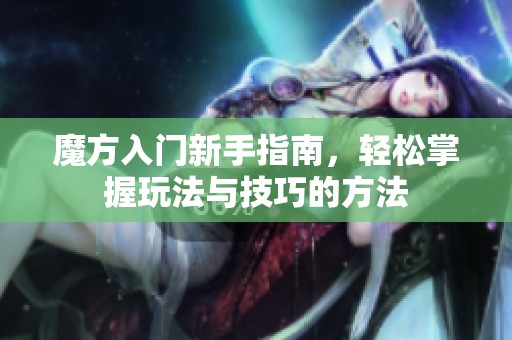 魔方入门新手指南，轻松掌握玩法与技巧的方法