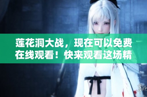 莲花洞大战，现在可以免费在线观看！快来观看这场精彩绝伦的较量吧！