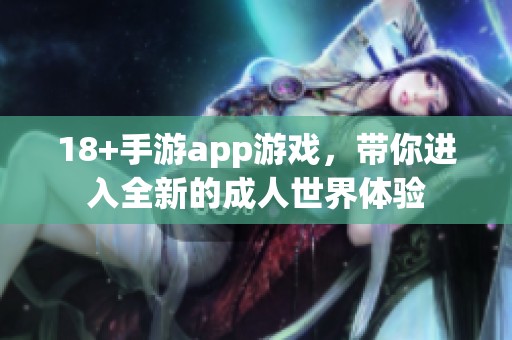 18+手游app游戏，带你进入全新的**世界体验