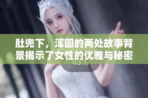 肚兜下，浑圆的两处故事背景揭示了女性的优雅与秘密