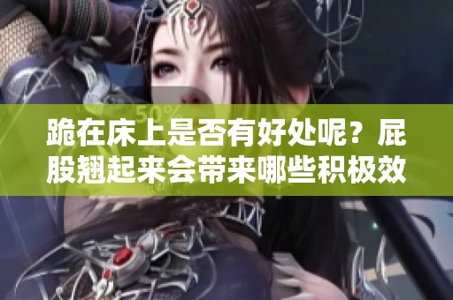 跪在床上是否有好处呢？屁股翘起来会带来哪些积极效果？
