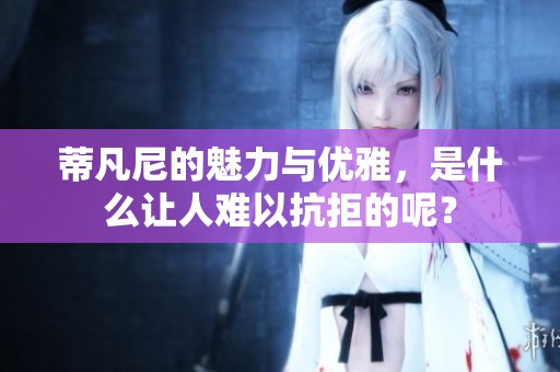 蒂凡尼的魅力与优雅，是什么让人难以抗拒的呢？