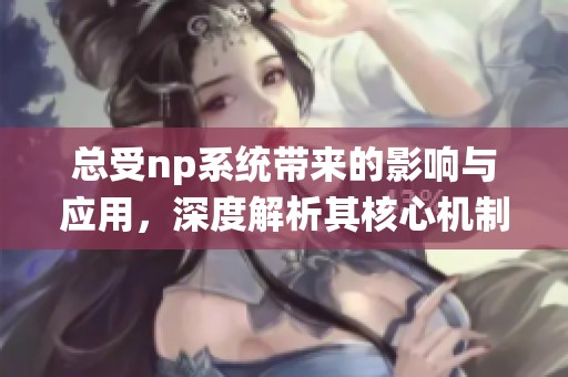 总受np系统带来的影响与应用，深度解析其核心机制与作用