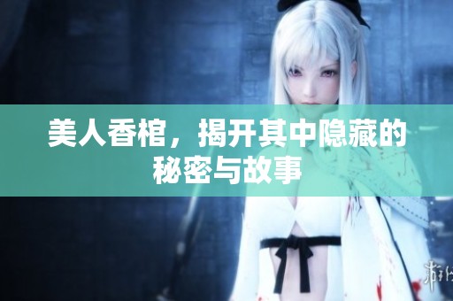 美人香棺，揭开其中隐藏的秘密与故事