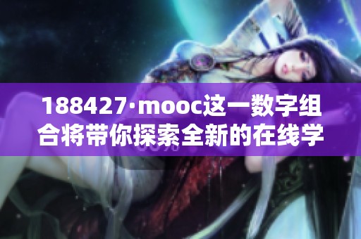 188427·mooc这一数字组合将带你探索全新的在线学习世界，快来加入我们吧！