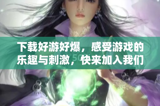下载好游好爆，感受游戏的乐趣与刺激，快来加入我们吧
