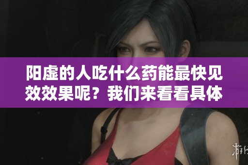 阳虚的人吃什么药能最快见效效果呢？我们来看看具体的食疗建议。