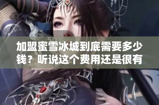 加盟蜜雪冰城到底需要多少钱？听说这个费用还是很有吸引力的哦！