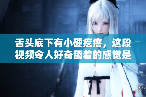舌头底下有小硬疙瘩，这段视频令人好奇舔着的感觉是什么样的