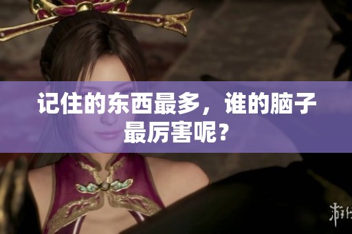 记住的东西最多，谁的脑子最厉害呢？